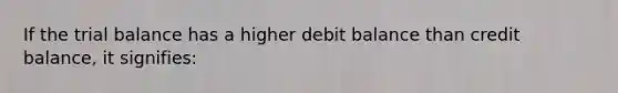 If the trial balance has a higher debit balance than credit balance, it signifies: