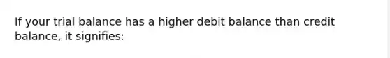 If your trial balance has a higher debit balance than credit balance, it signifies: