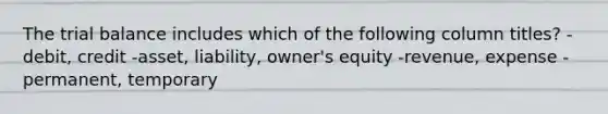 The trial balance includes which of the following column titles? -debit, credit -asset, liability, owner's equity -revenue, expense -permanent, temporary