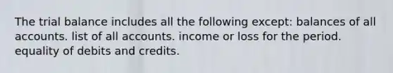 <a href='https://www.questionai.com/knowledge/kroPuglSOF-the-trial-balance' class='anchor-knowledge'>the trial balance</a> includes all the following except: balances of all accounts. list of all accounts. income or loss for the period. equality of debits and credits.