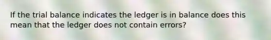 If the trial balance indicates the ledger is in balance does this mean that the ledger does not contain errors?