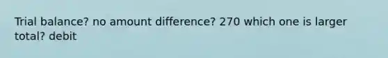 Trial balance? no amount difference? 270 which one is larger total? debit