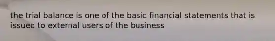 the trial balance is one of the basic financial statements that is issued to external users of the business