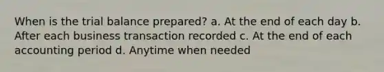 When is <a href='https://www.questionai.com/knowledge/kroPuglSOF-the-trial-balance' class='anchor-knowledge'>the trial balance</a> prepared? a. At the end of each day b. After each business transaction recorded c. At the end of each accounting period d. Anytime when needed