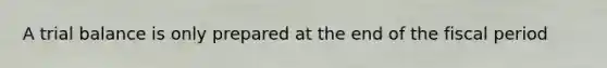 A trial balance is only prepared at the end of the fiscal period