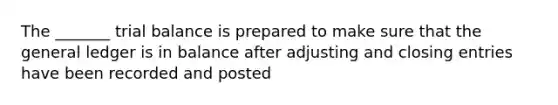 The _______ trial balance is prepared to make sure that the general ledger is in balance after adjusting and closing entries have been recorded and posted