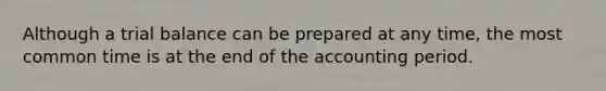 Although a trial balance can be prepared at any​ time, the most common time is at the end of the accounting period.