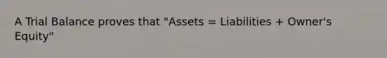 A Trial Balance proves that "Assets = Liabilities + Owner's Equity"