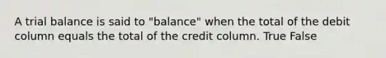 A trial balance is said to "balance" when the total of the debit column equals the total of the credit column. True False