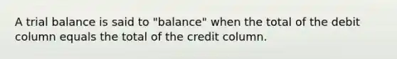 A trial balance is said to "balance" when the total of the debit column equals the total of the credit column.