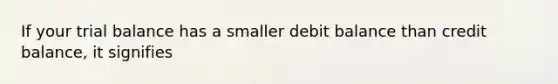 If your trial balance has a smaller debit balance than credit balance, it signifies