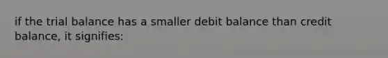 if the trial balance has a smaller debit balance than credit balance, it signifies: