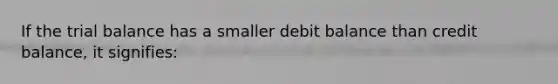 If the trial balance has a smaller debit balance than credit balance, it signifies: