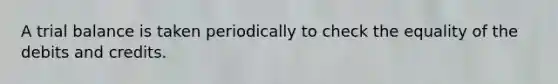 A trial balance is taken periodically to check the equality of the debits and credits.