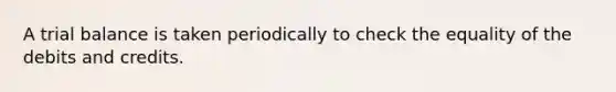 A trial balance is taken periodically to check the equality of the debits and credits.