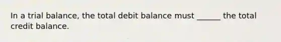 In a trial balance, the total debit balance must ______ the total credit balance.