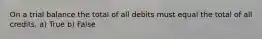 On a trial balance the total of all debits must equal the total of all credits. a) True b) False