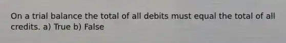 On a trial balance the total of all debits must equal the total of all credits. a) True b) False