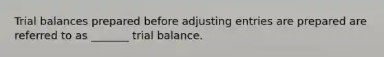 Trial balances prepared before adjusting entries are prepared are referred to as _______ trial balance.