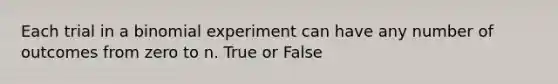 Each trial in a binomial experiment can have any number of outcomes from zero to n. True or False