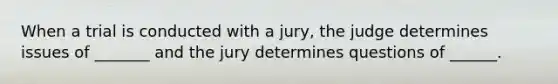 When a trial is conducted with a jury, the judge determines issues of _______ and the jury determines questions of ______.