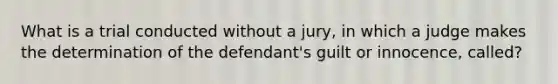 What is a trial conducted without a jury, in which a judge makes the determination of the defendant's guilt or innocence, called?