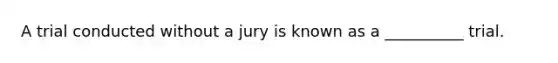 A trial conducted without a jury is known as a __________ trial.