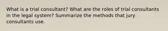 What is a trial consultant? What are the roles of trial consultants in the legal system? Summarize the methods that jury consultants use.