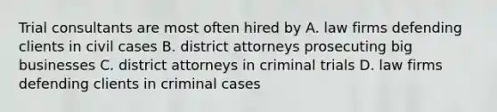 Trial consultants are most often hired by A. law firms defending clients in civil cases B. district attorneys prosecuting big businesses C. district attorneys in criminal trials D. law firms defending clients in criminal cases