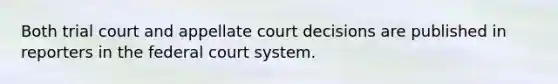 Both trial court and appellate court decisions are published in reporters in the federal court system.