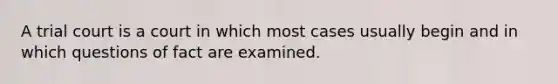 A trial court is a court in which most cases usually begin and in which questions of fact are examined.