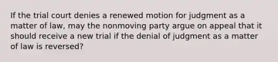 If the trial court denies a renewed motion for judgment as a matter of law, may the nonmoving party argue on appeal that it should receive a new trial if the denial of judgment as a matter of law is reversed?