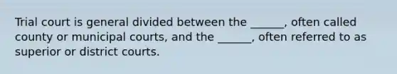 Trial court is general divided between the ______, often called county or municipal courts, and the ______, often referred to as superior or district courts.