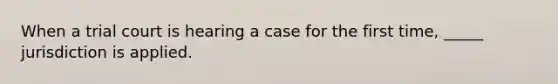 When a trial court is hearing a case for the first time, _____ jurisdiction is applied.