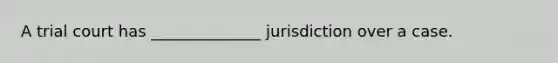 A trial court has ______________ jurisdiction over a case.