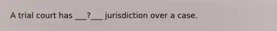 A trial court has ___?___ jurisdiction over a case.