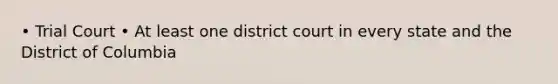 • Trial Court • At least one district court in every state and the District of Columbia