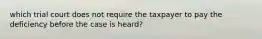 which trial court does not require the taxpayer to pay the deficiency before the case is heard?