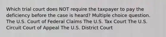 Which trial court does NOT require the taxpayer to pay the deficiency before the case is heard? Multiple choice question. The U.S. Court of Federal Claims The U.S. Tax Court The U.S. Circuit Court of Appeal The U.S. District Court