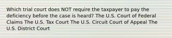 Which trial court does NOT require the taxpayer to pay the deficiency before the case is heard? The U.S. Court of Federal Claims The U.S. Tax Court The U.S. Circuit Court of Appeal The U.S. District Court