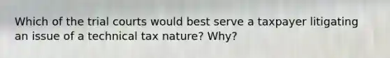 Which of the trial courts would best serve a taxpayer litigating an issue of a technical tax nature? Why?