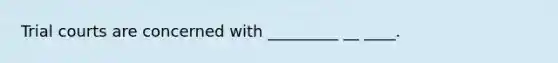 Trial courts are concerned with _________ __ ____.
