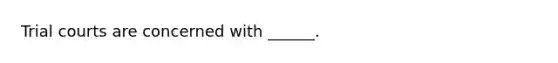Trial courts are concerned with ______.