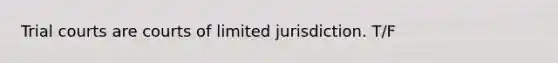 Trial courts are courts of limited jurisdiction. T/F