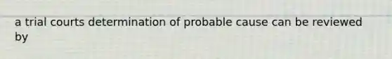a trial courts determination of probable cause can be reviewed by