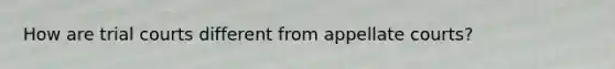 How are trial courts different from appellate courts?