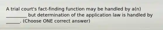 A trial court's fact-finding function may be handled by a(n) _________ but determination of the application law is handled by ______. (Choose ONE correct answer)