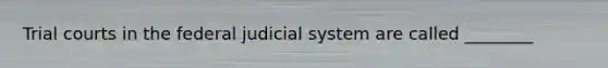 Trial courts in the federal judicial system are called ________