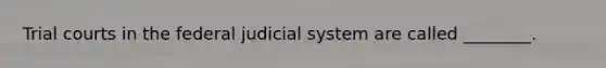 Trial courts in the federal judicial system are called ________.