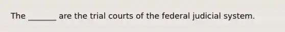 The _______ are the trial courts of the federal judicial system.